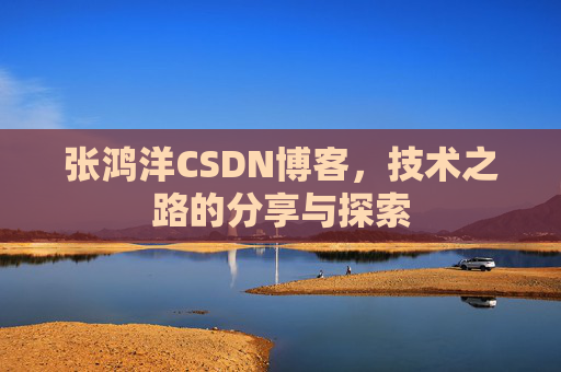 张鸿洋CSDN博客，技术之路的分享与探索
